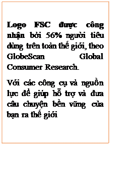 Text Box: Logo FSC được công nhận bởi 56% người tiêu dùng trên toàn thế giới, theo GlobeScan Global Consumer Research.
Với các công cụ và nguồn lực để giúp hỗ trợ và đưa câu chuyện bền vững của bạn ra thế giới
