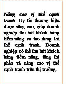 Text Box: Nâng cao vị thế cạnh tranh: Uy tín thương hiệu được nâng cao, giúp doanh nghiệp thu hút khách hàng tiềm năng và tạo dựng lợi thế cạnh tranh. Doanh nghiệp có thể thu hút khách hàng tiềm năng, tăng thị phần và nâng cao vị thế cạnh tranh trên thị trường.
