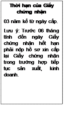 Text Box: Thời hạn của Giấy chứng nhận
03 năm kể từ ngày cấp.
Lưu ý: Trước 06 tháng tính đến ngày Giấy chứng nhận hết hạn phải nộp hồ sơ xin cấp lại Giấy chứng nhận trong trường hợp tiếp tục sản xuất, kinh doanh.

