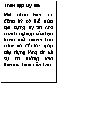 Text Box: Thiết lập uy tín
Một nhãn hiệu đã đăng ký có thể giúp tạo dựng uy tín cho doanh nghiệp của bạn trong mắt người tiêu dùng và đối tác, giúp xây dựng lòng tin và sự tin tưởng vào thương hiệu của bạn.
